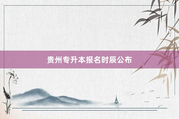 贵州专升本报名时辰公布