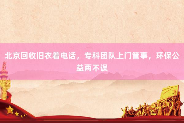 北京回收旧衣着电话，专科团队上门管事，环保公益两不误