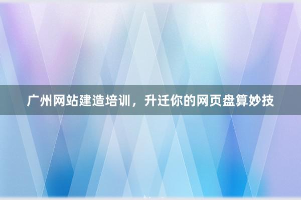 广州网站建造培训，升迁你的网页盘算妙技
