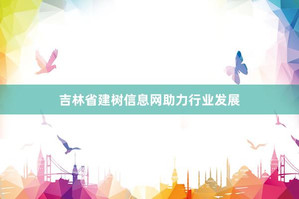 吉林省建树信息网助力行业发展