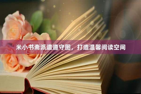 米小书斋派遣遵守图，打造温馨阅读空间