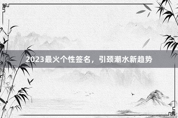 2023最火个性签名，引颈潮水新趋势