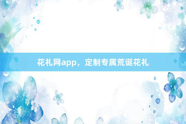 花礼网app，定制专属荒诞花礼