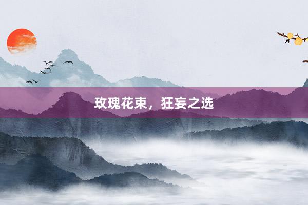 玫瑰花束，狂妄之选