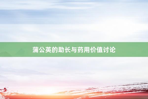 蒲公英的助长与药用价值讨论