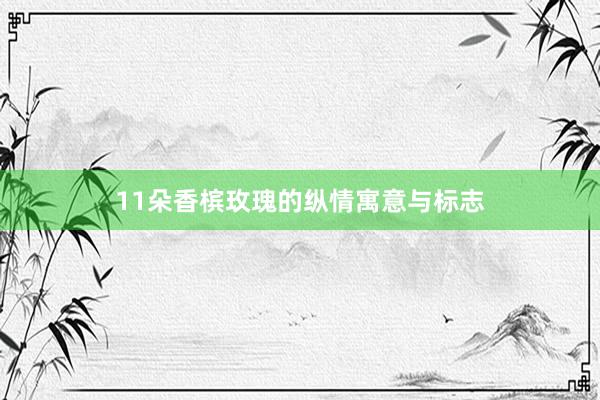 11朵香槟玫瑰的纵情寓意与标志