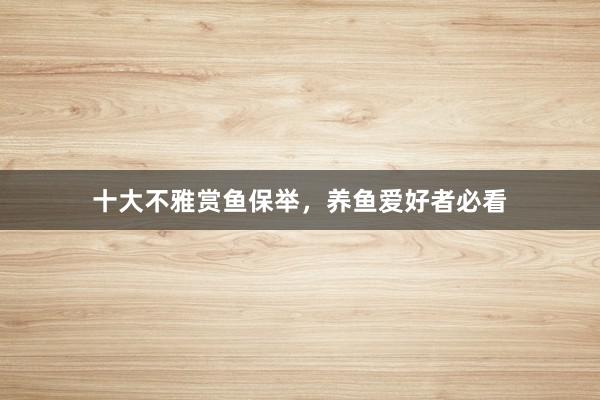 十大不雅赏鱼保举，养鱼爱好者必看